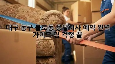 대구 동구 불로동 용달이사 예약 완벽 가이드! 짐 걱정 끝!