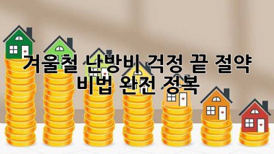 겨울철 난방비 걱정 끝! 절약 비법 완전 정복